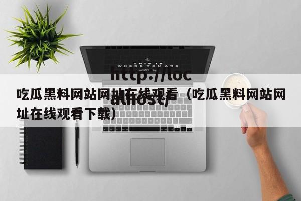 吃瓜黑料网站网址在线观看(吃瓜黑料网站网址在线观看下载)