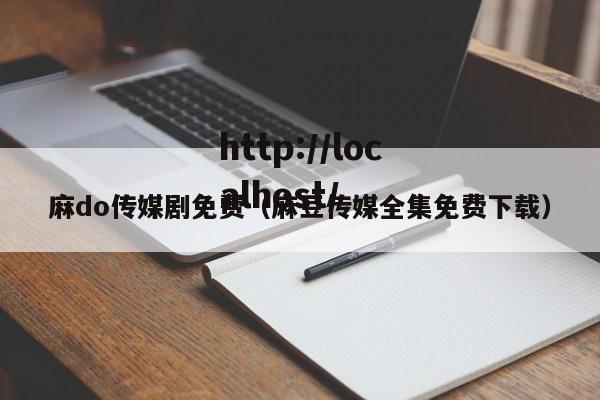 麻do传媒剧免费(麻豆传媒全集免费下载)