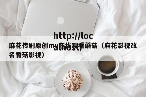 麻花传剧原创mv在线观看蘑菇(麻花影视改名香菇影视)